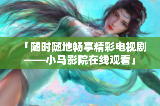 「随时随地畅享精彩电视剧——小马影院在线观看」