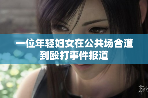 一位年轻妇女在公共场合遭到殴打事件报道