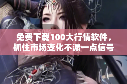 免费下载100大行情软件，抓住市场变化不漏一点信号