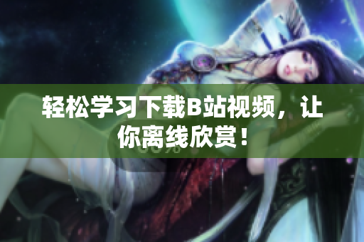 轻松学习下载B站视频，让你离线欣赏！
