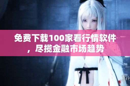 免费下载100家看行情软件，尽揽金融市场趋势