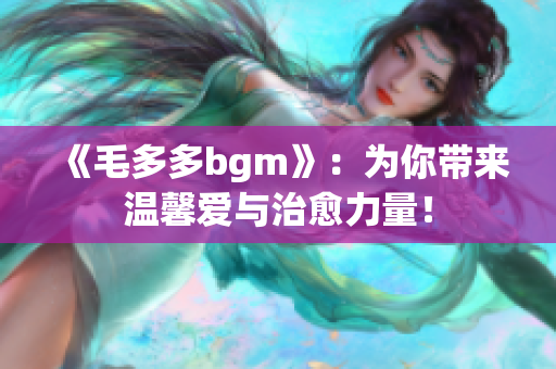 《毛多多bgm》：为你带来温馨爱与治愈力量！