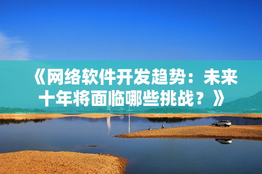 《网络软件开发趋势：未来十年将面临哪些挑战？》