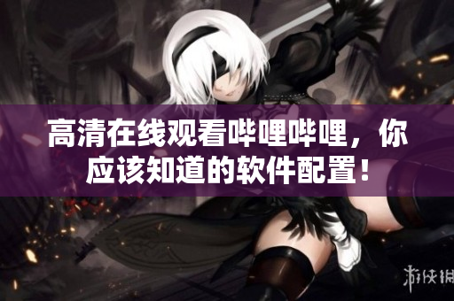 高清在线观看哔哩哔哩，你应该知道的软件配置！