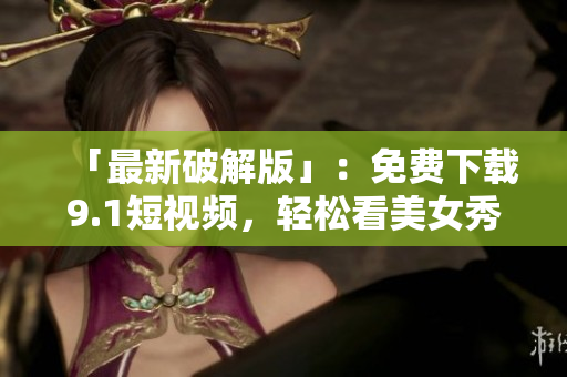「最新破解版」：免费下载9.1短视频，轻松看美女秀！