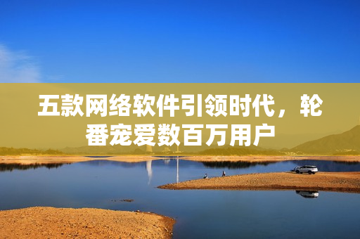 五款网络软件引领时代，轮番宠爱数百万用户