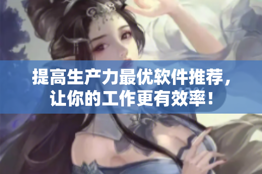 提高生产力最优软件推荐，让你的工作更有效率！