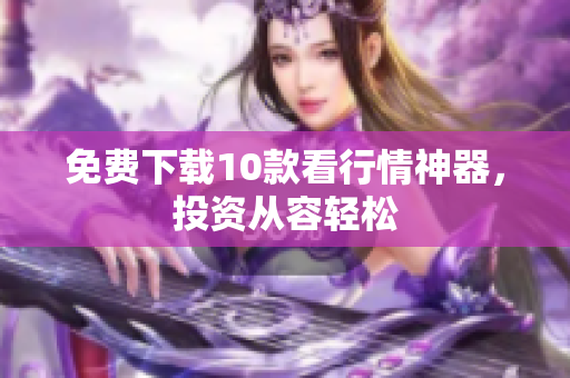 免费下载10款看行情神器，投资从容轻松