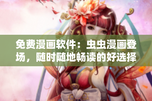 免费漫画软件：虫虫漫画登场，随时随地畅读的好选择