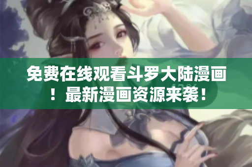 免费在线观看斗罗大陆漫画！最新漫画资源来袭！