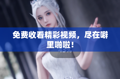 免费收看精彩视频，尽在噼里啪啦！
