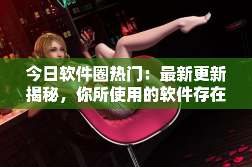 今日软件圈热门：最新更新揭秘，你所使用的软件存在安全风险！