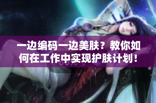 一边编码一边美肤？教你如何在工作中实现护肤计划！