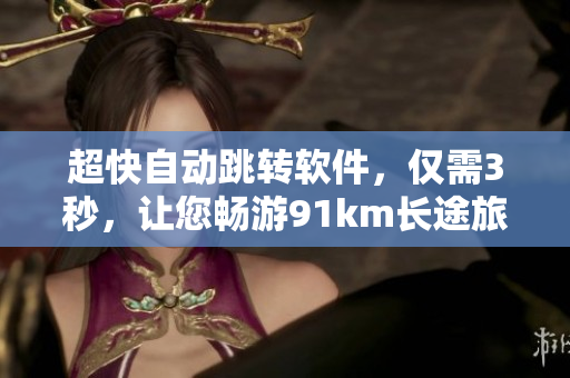 超快自动跳转软件，仅需3秒，让您畅游91km长途旅程