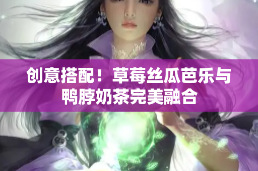 创意搭配！草莓丝瓜芭乐与鸭脖奶茶完美融合