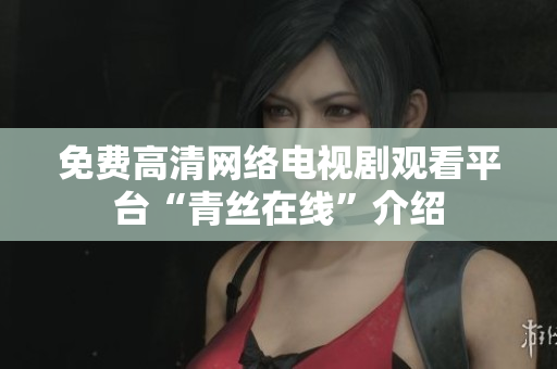 免费高清网络电视剧观看平台“青丝在线”介绍