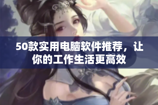 50款实用电脑软件推荐，让你的工作生活更高效