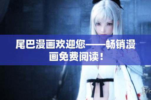 尾巴漫画欢迎您——畅销漫画免费阅读！