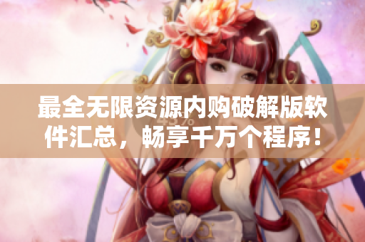 最全无限资源内购破解版软件汇总，畅享千万个程序！