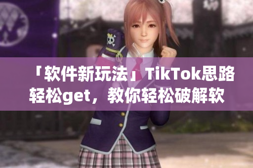 「软件新玩法」TikTok思路轻松get，教你轻松破解软件！
