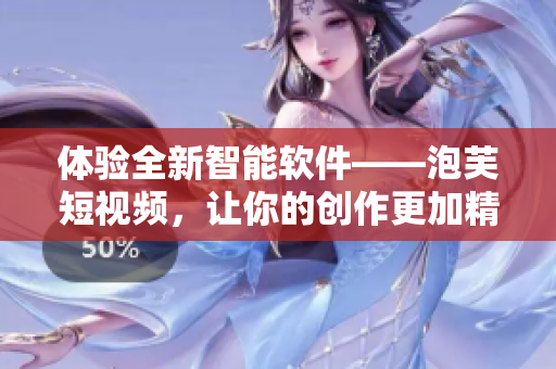 体验全新智能软件——泡芙短视频，让你的创作更加精彩