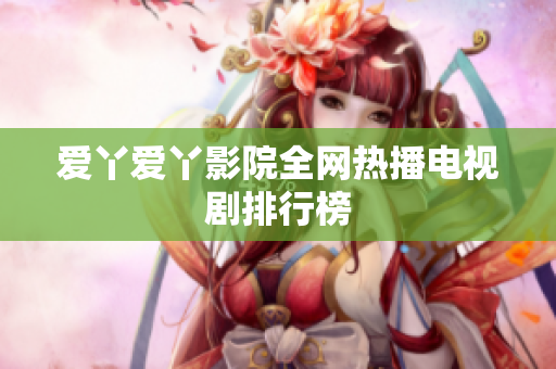 爱丫爱丫影院全网热播电视剧排行榜
