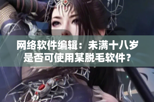 网络软件编辑：未满十八岁是否可使用某脱毛软件？