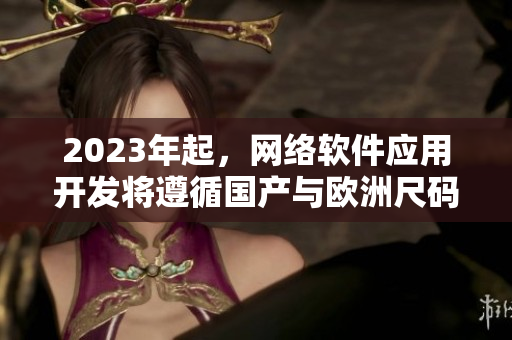 2023年起，网络软件应用开发将遵循国产与欧洲尺码表标准