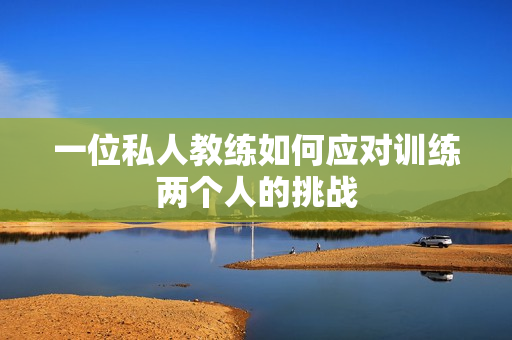 一位私人教练如何应对训练两个人的挑战