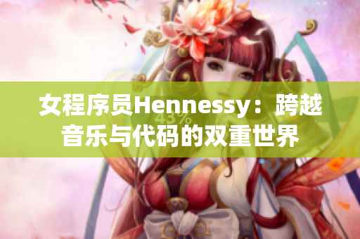 女程序员Hennessy：跨越音乐与代码的双重世界