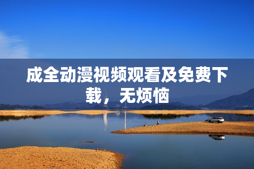 成全动漫视频观看及免费下载，无烦恼