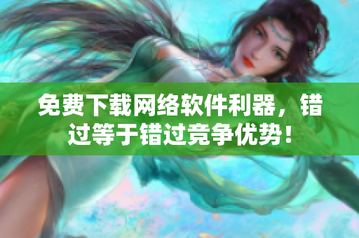 免费下载网络软件利器，错过等于错过竞争优势！