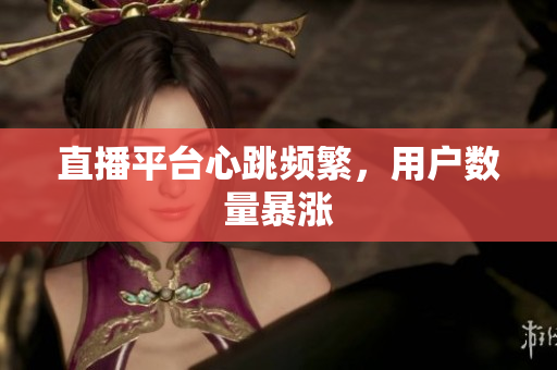直播平台心跳频繁，用户数量暴涨
