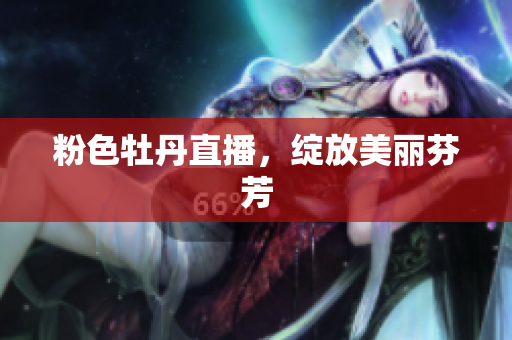 粉色牡丹直播，绽放美丽芬芳
