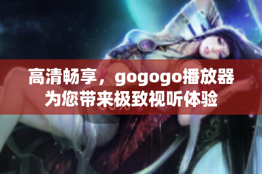 高清畅享，gogogo播放器为您带来极致视听体验