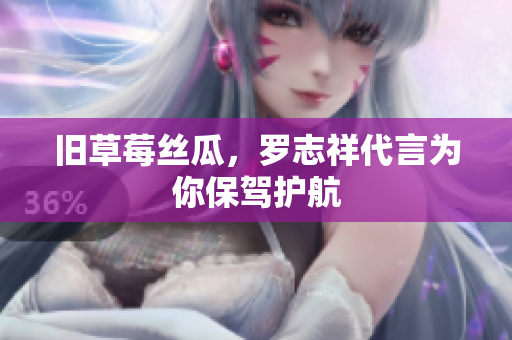 旧草莓丝瓜，罗志祥代言为你保驾护航