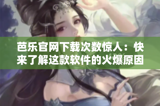 芭乐官网下载次数惊人：快来了解这款软件的火爆原因！
