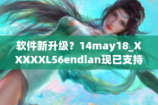 软件新升级？14may18_XXXXXL56endian现已支持更高端操作系统(1)
