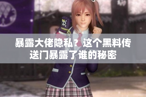 暴露大佬隐私？这个黑料传送门暴露了谁的秘密