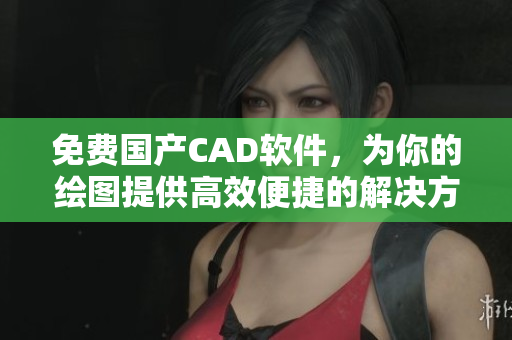 免费国产CAD软件，为你的绘图提供高效便捷的解决方案