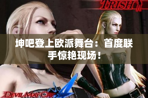 坤吧登上欧派舞台：首度联手惊艳现场！