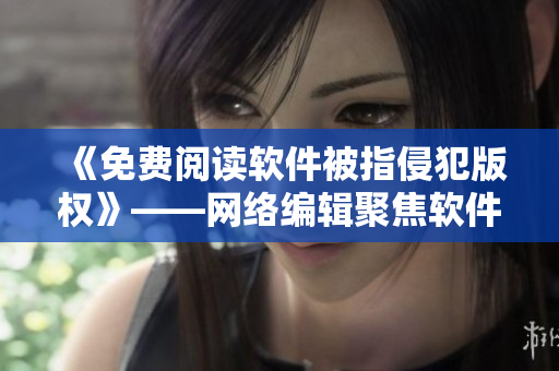 《免费阅读软件被指侵犯版权》——网络编辑聚焦软件盗版问题