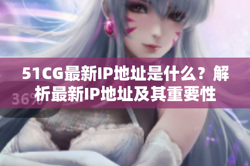 51CG最新IP地址是什么？解析最新IP地址及其重要性