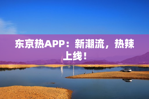 东京热APP：新潮流，热辣上线！
