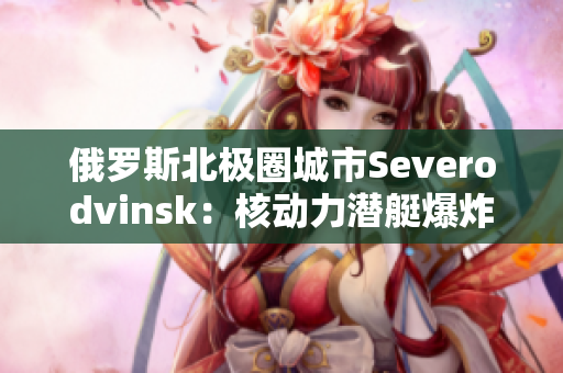 俄罗斯北极圈城市Severodvinsk：核动力潜艇爆炸事故后果待查