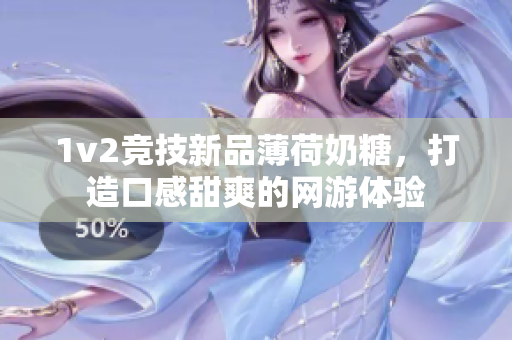 1v2竞技新品薄荷奶糖，打造口感甜爽的网游体验