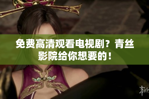 免费高清观看电视剧？青丝影院给你想要的！