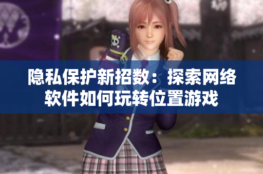 隐私保护新招数：探索网络软件如何玩转位置游戏