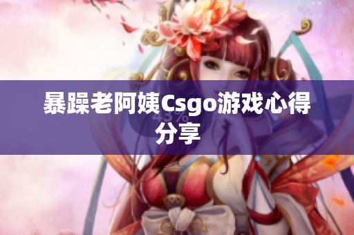 暴躁老阿姨Csgo游戏心得分享