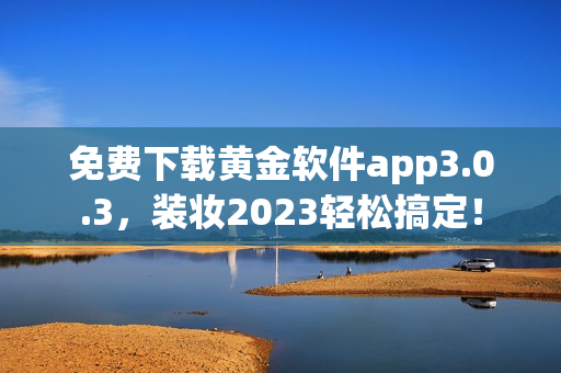免费下载黄金软件app3.0.3，装妆2023轻松搞定！